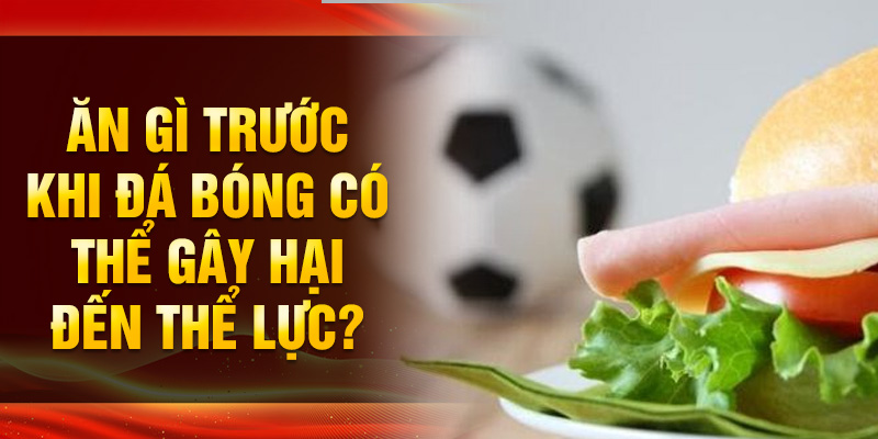 Bạn nên ăn gì trước khi chơi bóng đá để duy trì thể lực tốt nhất?