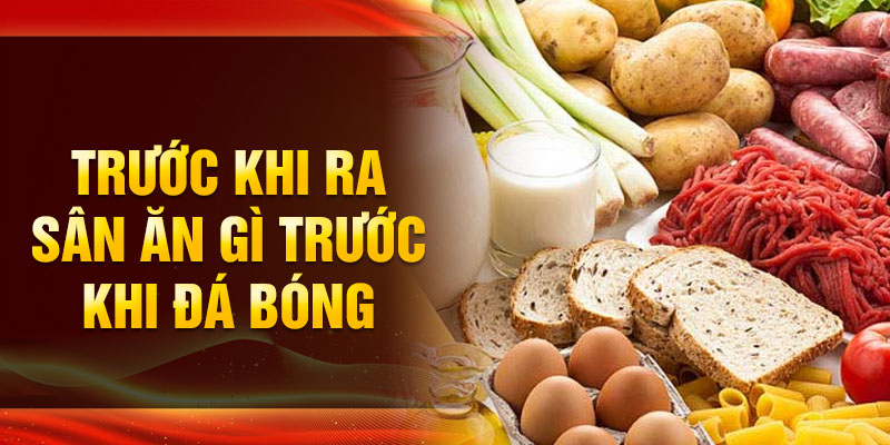 Bạn nên ăn gì trước khi chơi bóng đá để duy trì thể lực tốt nhất?